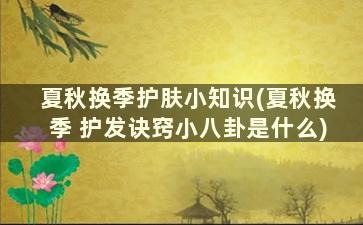 夏秋换季护肤小知识(夏秋换季 护发诀窍小八卦是什么)